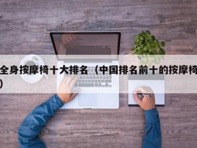 海口全身按摩椅十大排名（中国排名前十的按摩椅）