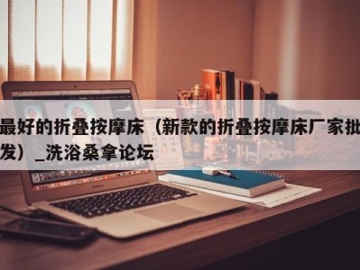 海口最好的折叠按摩床（新款的折叠按摩床厂家批发）_洗浴桑拿论坛