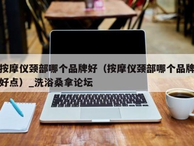 海口按摩仪颈部哪个品牌好（按摩仪颈部哪个品牌好点）_洗浴桑拿论坛