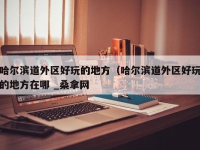 海口哈尔滨道外区好玩的地方（哈尔滨道外区好玩的地方在哪 _桑拿网