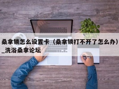海口桑拿锁怎么设置卡（桑拿锁打不开了怎么办）_洗浴桑拿论坛