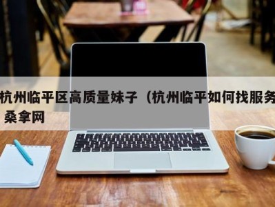 海口杭州临平区高质量妹子（杭州临平如何找服务 桑拿网