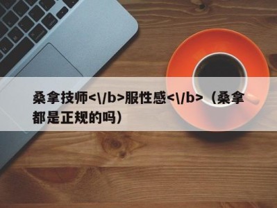 海口桑拿技师服性感（桑拿都是正规的吗）