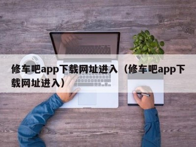 海口修车吧app下载网址进入（修车吧app下载网址进入）
