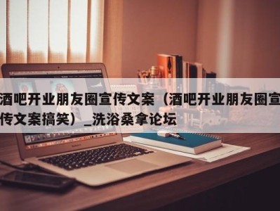 海口酒吧开业朋友圈宣传文案（酒吧开业朋友圈宣传文案搞笑）_洗浴桑拿论坛