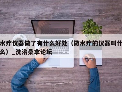 海口水疗仪器做了有什么好处（做水疗的仪器叫什么）_洗浴桑拿论坛