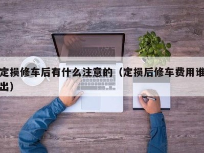 海口定损修车后有什么注意的（定损后修车费用谁出）