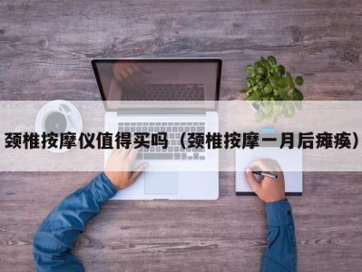 海口颈椎按摩仪值得买吗（颈椎按摩一月后瘫痪）