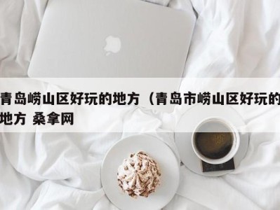 海口青岛崂山区好玩的地方（青岛市崂山区好玩的地方 桑拿网