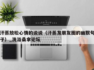 海口汗蒸放松心情的说说（汗蒸发朋友圈的幽默句子）_洗浴桑拿论坛