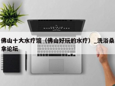 海口佛山十大水疗馆（佛山好玩的水疗）_洗浴桑拿论坛