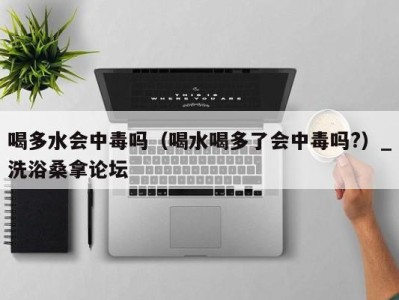 海口喝多水会中毒吗（喝水喝多了会中毒吗?）_洗浴桑拿论坛