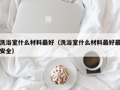 海口洗浴室什么材料最好（洗浴室什么材料最好最安全）