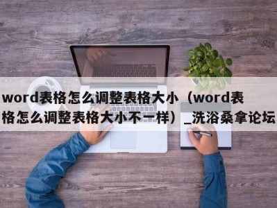 海口word表格怎么调整表格大小（word表格怎么调整表格大小不一样）_洗浴桑拿论坛