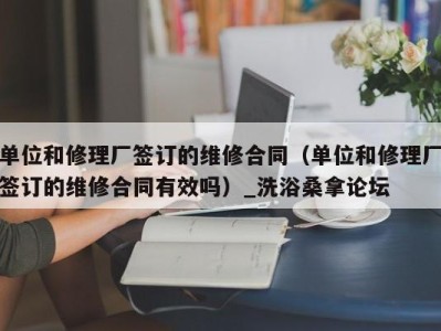 海口单位和修理厂签订的维修合同（单位和修理厂签订的维修合同有效吗）_洗浴桑拿论坛
