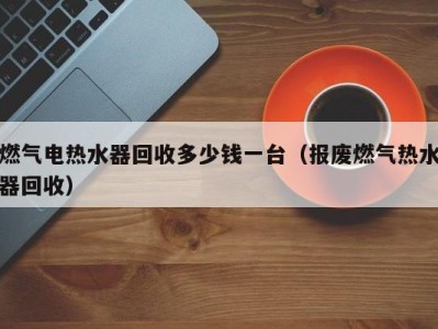 海口燃气电热水器回收多少钱一台（报废燃气热水器回收）
