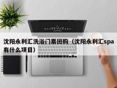 海口沈阳永利汇洗浴门票团购（沈阳永利汇spa有什么项目）