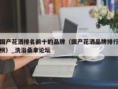 海口国产花洒排名前十的品牌（国产花洒品牌排行榜）_洗浴桑拿论坛