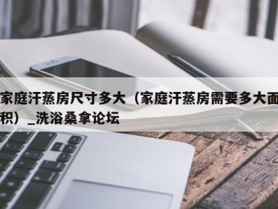 海口家庭汗蒸房尺寸多大（家庭汗蒸房需要多大面积）_洗浴桑拿论坛