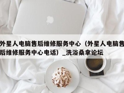 海口外星人电脑售后维修服务中心（外星人电脑售后维修服务中心电话）_洗浴桑拿论坛