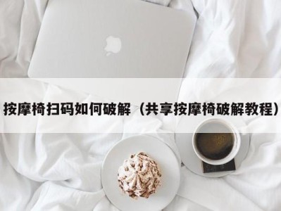 海口按摩椅扫码如何破解（共享按摩椅破解教程）