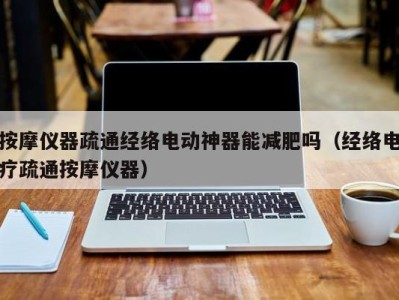 海口按摩仪器疏通经络电动神器能减肥吗（经络电疗疏通按摩仪器）