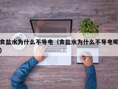 海口食盐水为什么不导电（食盐水为什么不导电呢）