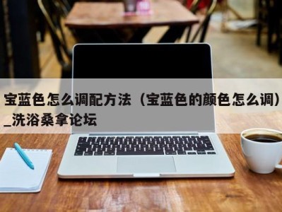 海口宝蓝色怎么调配方法（宝蓝色的颜色怎么调）_洗浴桑拿论坛