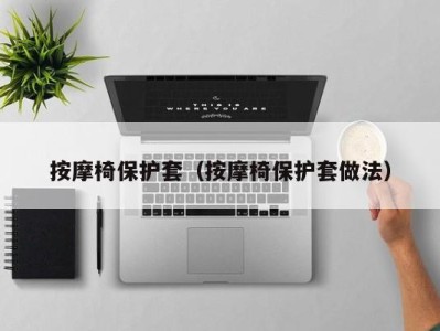 海口按摩椅保护套（按摩椅保护套做法）