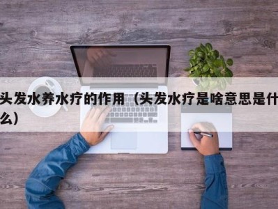 海口头发水养水疗的作用（头发水疗是啥意思是什么）