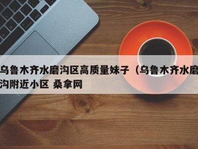 海口乌鲁木齐水磨沟区高质量妹子（乌鲁木齐水磨沟附近小区 桑拿网