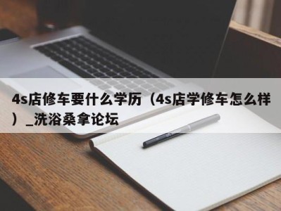 海口4s店修车要什么学历（4s店学修车怎么样）_洗浴桑拿论坛