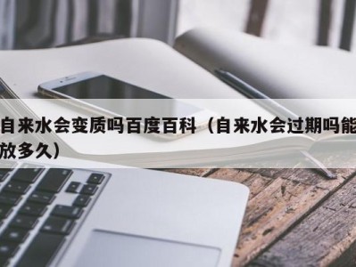 海口自来水会变质吗百度百科（自来水会过期吗能放多久）