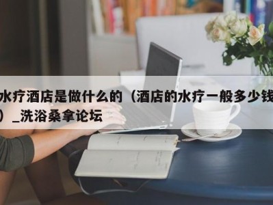 海口水疗酒店是做什么的（酒店的水疗一般多少钱）_洗浴桑拿论坛