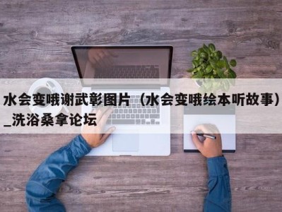 海口水会变哦谢武彰图片（水会变哦绘本听故事）_洗浴桑拿论坛