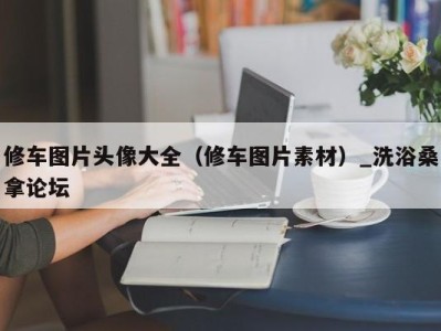 海口修车图片头像大全（修车图片素材）_洗浴桑拿论坛