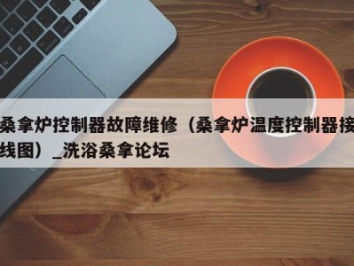 海口桑拿炉控制器故障维修（桑拿炉温度控制器接线图）_洗浴桑拿论坛