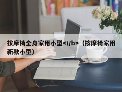 海口按摩椅全身家用小型（按摩椅家用新款小型）