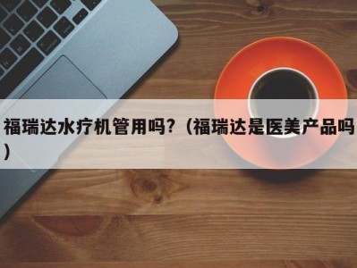 海口福瑞达水疗机管用吗?（福瑞达是医美产品吗）