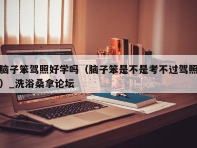 海口脑子笨驾照好学吗（脑子笨是不是考不过驾照）_洗浴桑拿论坛