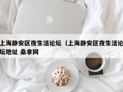 海口上海静安区夜生活论坛（上海静安区夜生活论坛地址 桑拿网