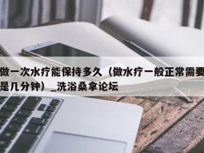 海口做一次水疗能保持多久（做水疗一般正常需要是几分钟）_洗浴桑拿论坛