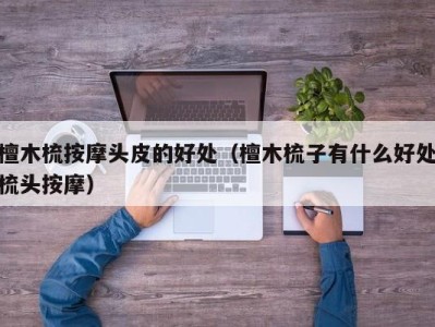 海口檀木梳按摩头皮的好处（檀木梳子有什么好处梳头按摩）