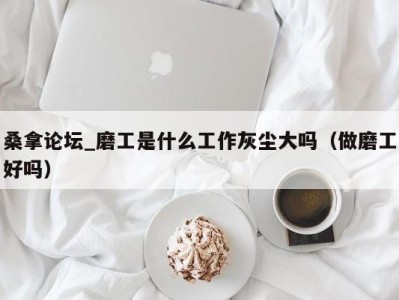 海口桑拿论坛_磨工是什么工作灰尘大吗（做磨工好吗）