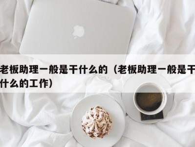 海口老板助理一般是干什么的（老板助理一般是干什么的工作）