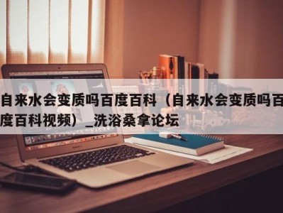海口自来水会变质吗百度百科（自来水会变质吗百度百科视频）_洗浴桑拿论坛