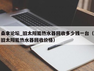 海口桑拿论坛_旧太阳能热水器回收多少钱一台（旧太阳能热水器回收价格）