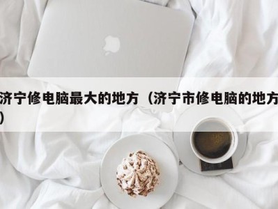 海口济宁修电脑最大的地方（济宁市修电脑的地方）