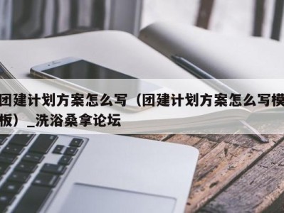 海口团建计划方案怎么写（团建计划方案怎么写模板）_洗浴桑拿论坛
