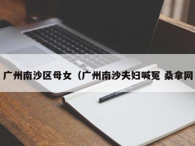海口广州南沙区母女（广州南沙夫妇喊冤 桑拿网